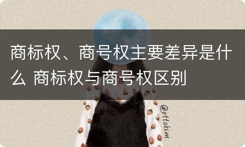 商标权、商号权主要差异是什么 商标权与商号权区别
