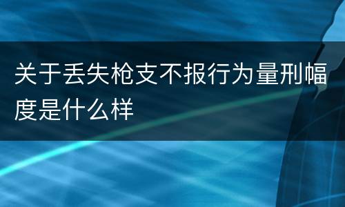 关于丢失枪支不报行为量刑幅度是什么样