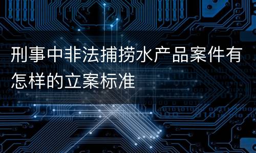刑事中非法捕捞水产品案件有怎样的立案标准