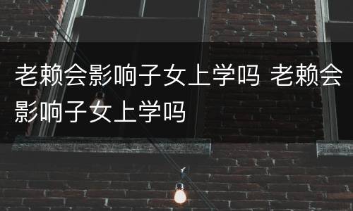 老赖会影响子女上学吗 老赖会影响子女上学吗