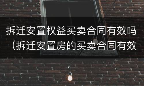拆迁安置权益买卖合同有效吗（拆迁安置房的买卖合同有效吗）