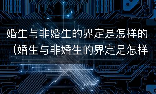 婚生与非婚生的界定是怎样的（婚生与非婚生的界定是怎样的关系）