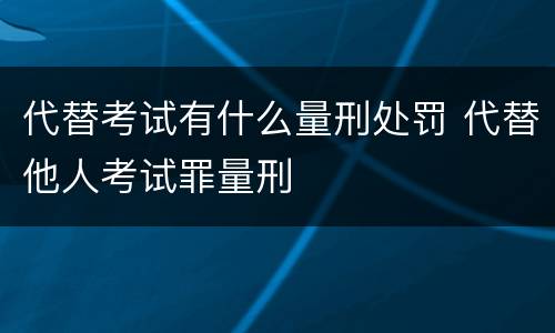 代替考试有什么量刑处罚 代替他人考试罪量刑