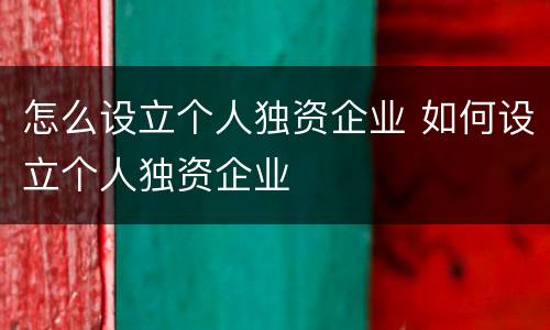 怎么设立个人独资企业 如何设立个人独资企业