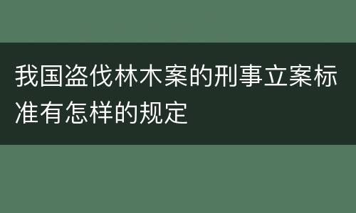 我国盗伐林木案的刑事立案标准有怎样的规定