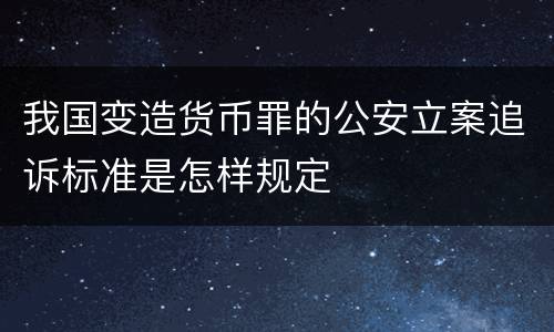 我国变造货币罪的公安立案追诉标准是怎样规定