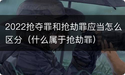 2022抢夺罪和抢劫罪应当怎么区分（什么属于抢劫罪）