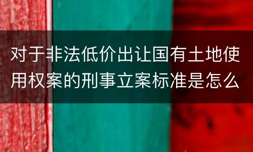 对于非法低价出让国有土地使用权案的刑事立案标准是怎么规定