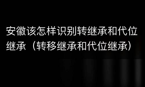 安徽该怎样识别转继承和代位继承（转移继承和代位继承）