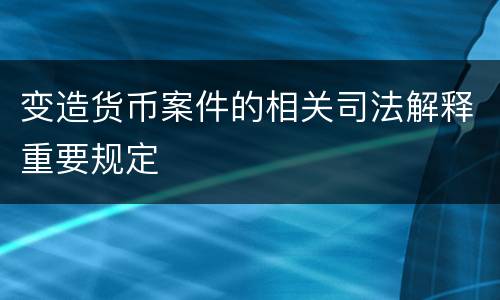 变造货币案件的相关司法解释重要规定
