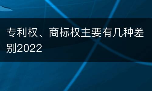 专利权、商标权主要有几种差别2022