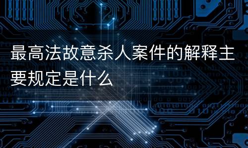 最高法故意杀人案件的解释主要规定是什么