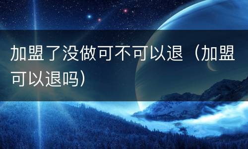 加盟了没做可不可以退（加盟可以退吗）