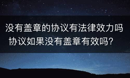 没有盖章的协议有法律效力吗 协议如果没有盖章有效吗?