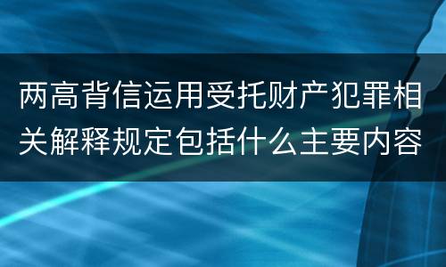 两高背信运用受托财产犯罪相关解释规定包括什么主要内容