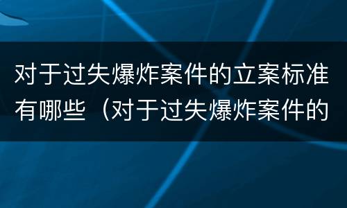 对于过失爆炸案件的立案标准有哪些（对于过失爆炸案件的立案标准有哪些要求）