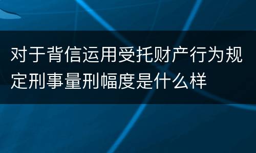 对于背信运用受托财产行为规定刑事量刑幅度是什么样