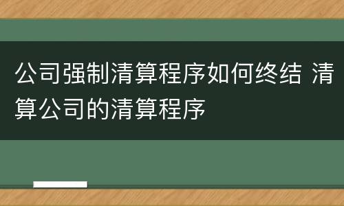 公司强制清算程序如何终结 清算公司的清算程序