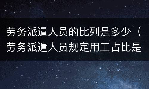 劳务派遣人员的比列是多少（劳务派遣人员规定用工占比是多少?）