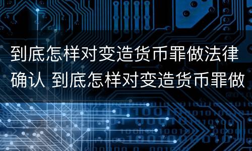 到底怎样对变造货币罪做法律确认 到底怎样对变造货币罪做法律确认