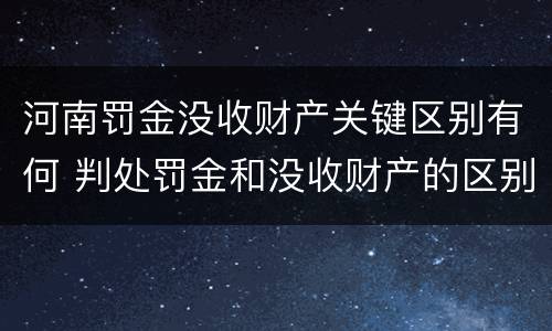 河南罚金没收财产关键区别有何 判处罚金和没收财产的区别