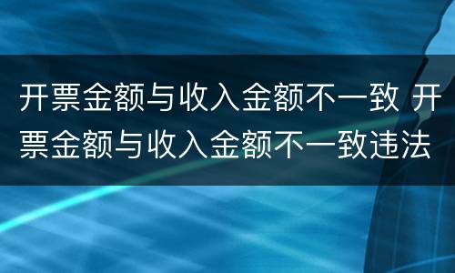 开票金额与收入金额不一致 开票金额与收入金额不一致违法吗