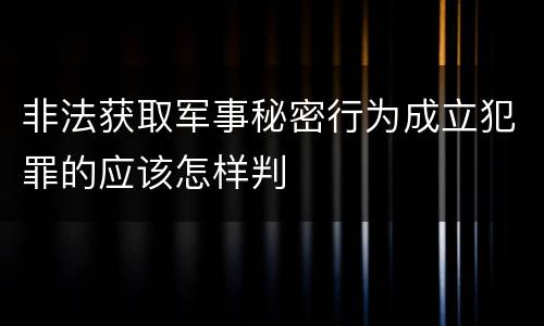 非法获取军事秘密行为成立犯罪的应该怎样判