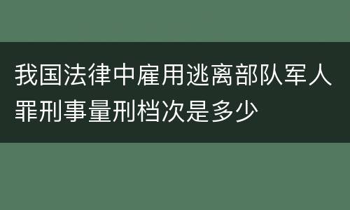 我国法律中雇用逃离部队军人罪刑事量刑档次是多少