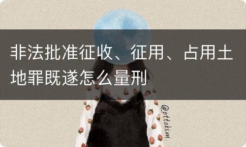 非法批准征收、征用、占用土地罪既遂怎么量刑