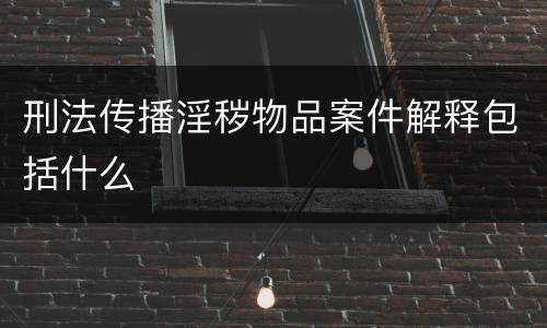 刑法传播淫秽物品案件解释包括什么