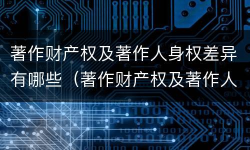 著作财产权及著作人身权差异有哪些（著作财产权及著作人身权差异有哪些类型）