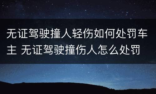 无证驾驶撞人轻伤如何处罚车主 无证驾驶撞伤人怎么处罚