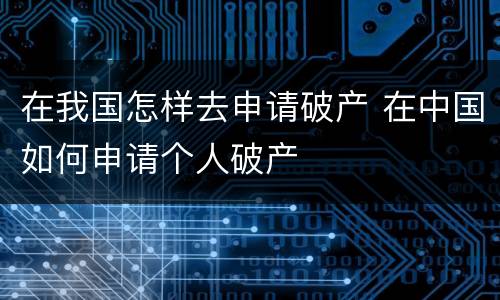 在我国怎样去申请破产 在中国如何申请个人破产