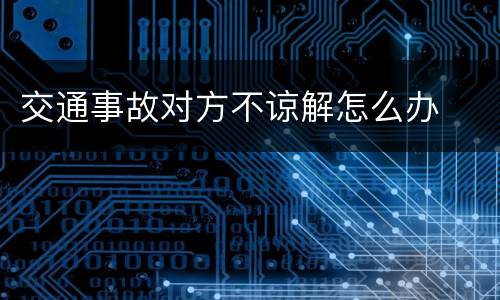 交通事故对方不谅解怎么办