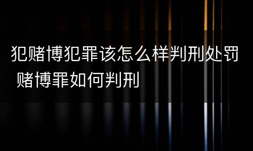 犯赌博犯罪该怎么样判刑处罚 赌博罪如何判刑