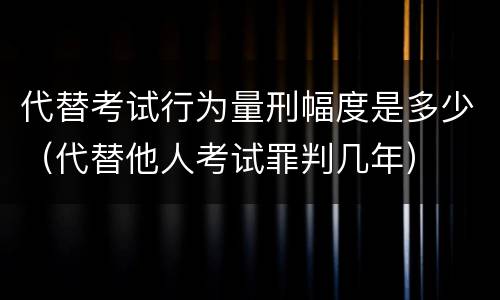 代替考试行为量刑幅度是多少（代替他人考试罪判几年）