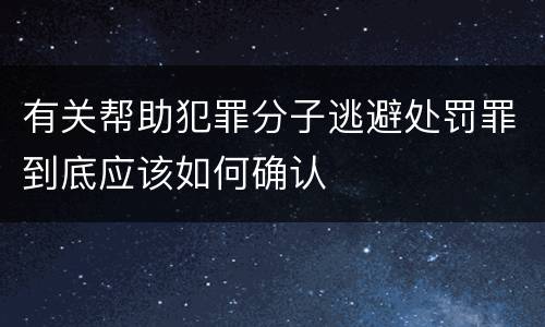 有关帮助犯罪分子逃避处罚罪到底应该如何确认