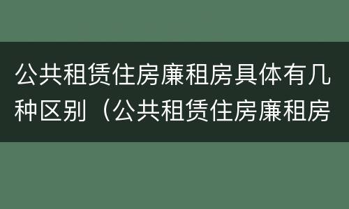 公共租赁住房廉租房具体有几种区别（公共租赁住房廉租房具体有几种区别）