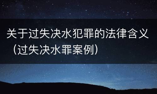 关于过失决水犯罪的法律含义（过失决水罪案例）
