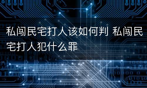 私闯民宅打人该如何判 私闯民宅打人犯什么罪