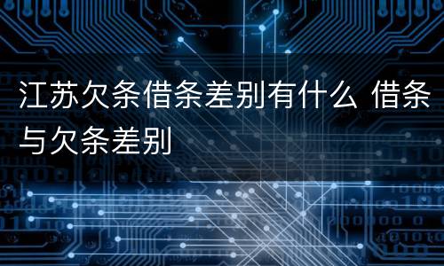 江苏欠条借条差别有什么 借条与欠条差别