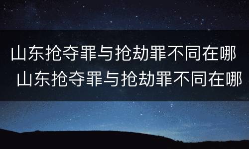 山东抢夺罪与抢劫罪不同在哪 山东抢夺罪与抢劫罪不同在哪里