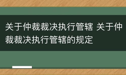 关于仲裁裁决执行管辖 关于仲裁裁决执行管辖的规定