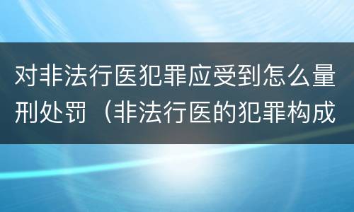 对非法行医犯罪应受到怎么量刑处罚（非法行医的犯罪构成）
