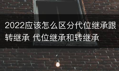 2022应该怎么区分代位继承跟转继承 代位继承和转继承