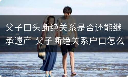 父子口头断绝关系是否还能继承遗产 父子断绝关系户口怎么办