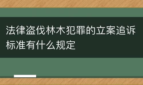 法律盗伐林木犯罪的立案追诉标准有什么规定