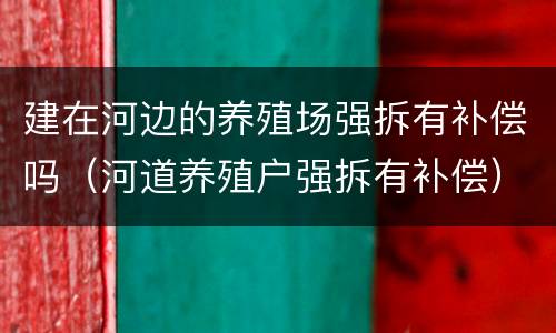 建在河边的养殖场强拆有补偿吗（河道养殖户强拆有补偿）