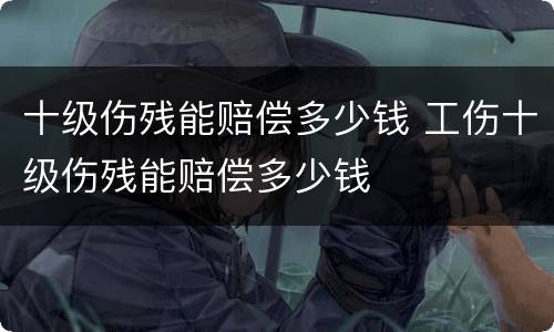 十级伤残能赔偿多少钱 工伤十级伤残能赔偿多少钱