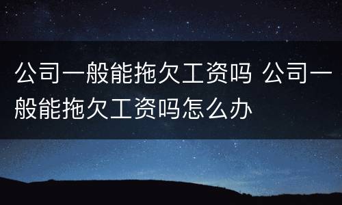 公司一般能拖欠工资吗 公司一般能拖欠工资吗怎么办